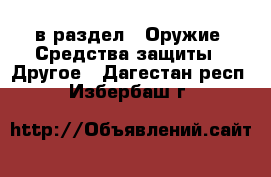  в раздел : Оружие. Средства защиты » Другое . Дагестан респ.,Избербаш г.